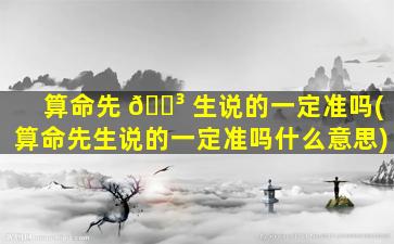 算命先 🐳 生说的一定准吗(算命先生说的一定准吗什么意思)